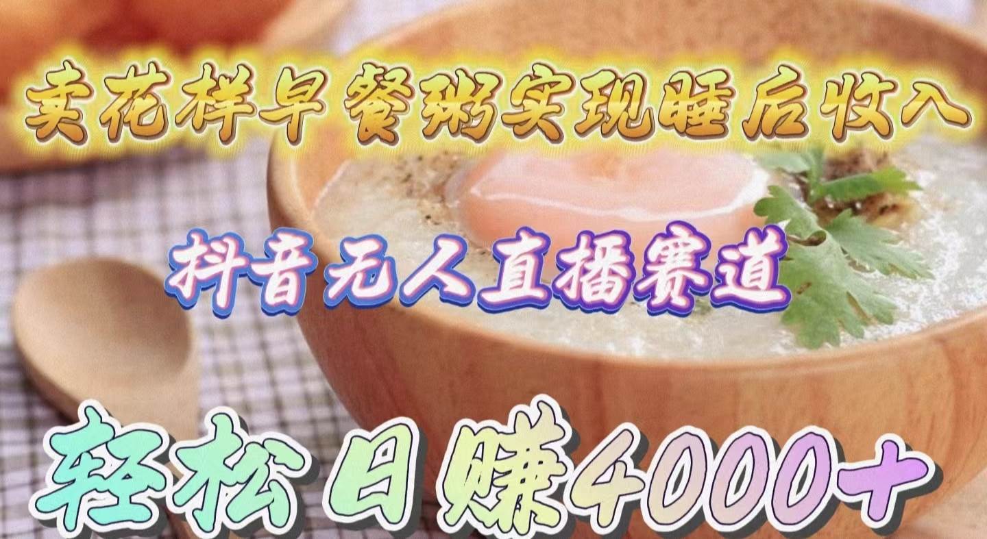 卖花样早餐粥实现睡后收入！抖音无人直播新赛道，轻松日赚4000+-星河网创