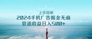 上手简单，2024手机广告掘金无脑，管道收益日入500+-星河网创