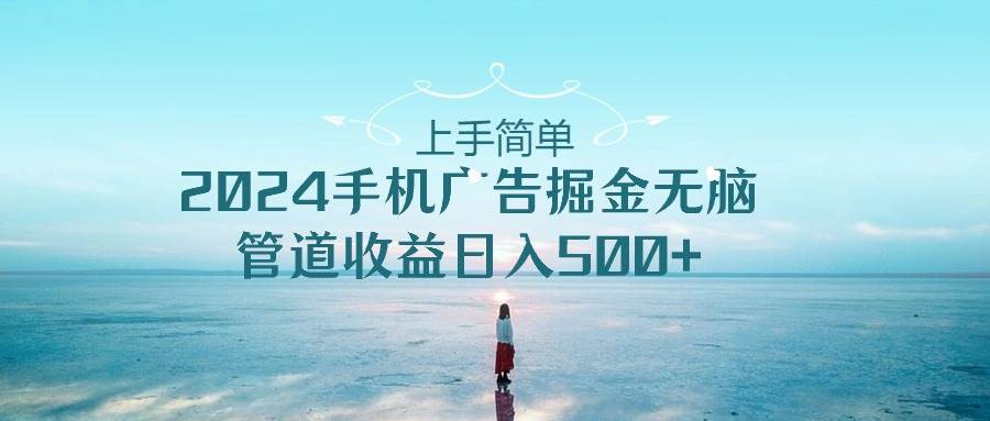 上手简单，2024手机广告掘金无脑，管道收益日入500+-星河网创