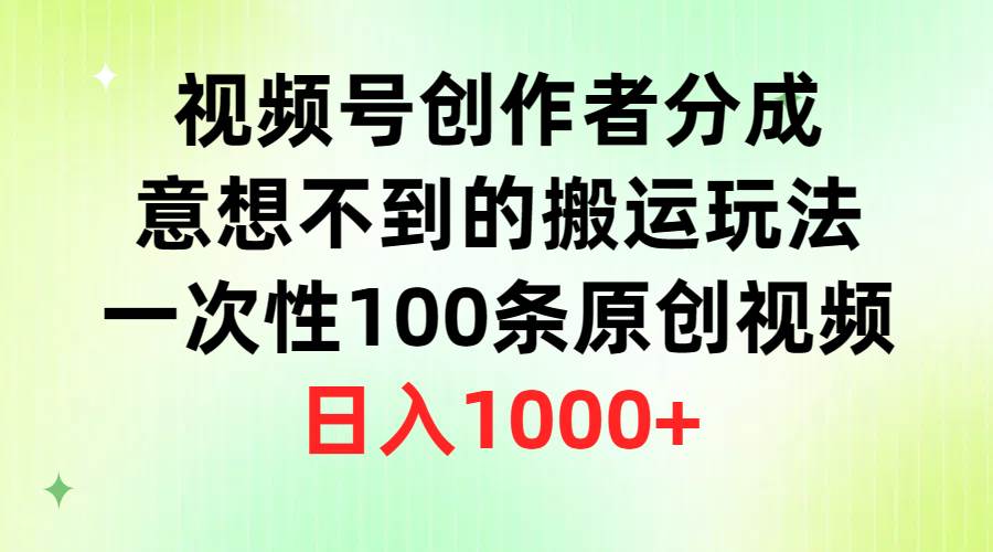 视频号创作者分成，意想不到的搬运玩法，一次性100条原创视频，日入1000+-星河网创