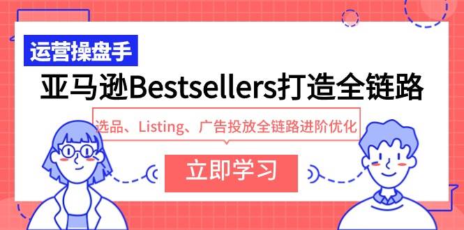 亚马逊Bestsellers打造全链路，选品、Listing、广告投放全链路进阶优化-星河网创