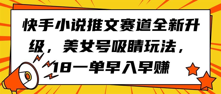 快手小说推文赛道全新升级，美女号吸睛玩法，18一单早入早赚-星河网创
