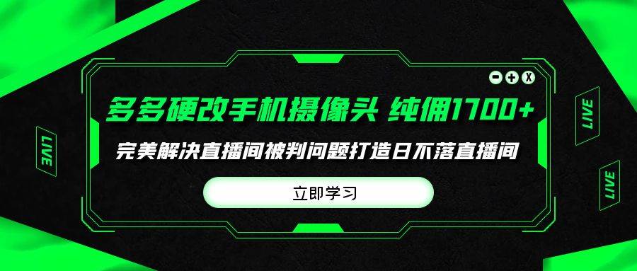 多多硬改手机摄像头，单场带货纯佣1700+完美解决直播间被判问题，打造日…-星河网创