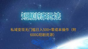 短剧新玩法，私域变现无门槛日入500+零成本操作（附600G短剧资源）-星河网创