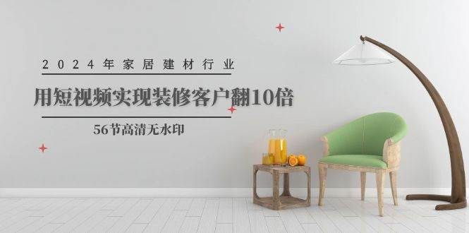 2024年家居建材行业，用短视频实现装修客户翻10倍（56节高清无水印）-星河网创