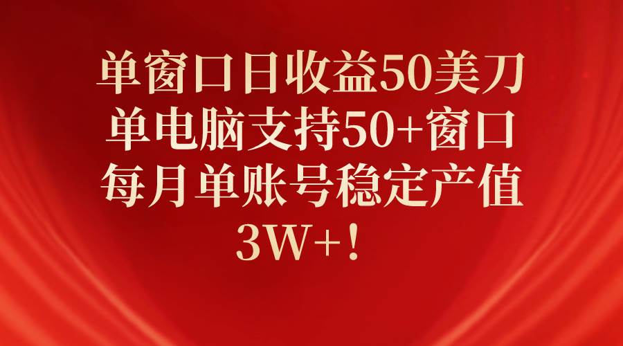 单窗口日收益50美刀，单电脑支持50+窗口，每月单账号稳定产值3W+！-星河网创