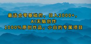 最适合零基础的，日入2000+，AI无脑创作，100%原创作品，小白的专属项目-星河网创