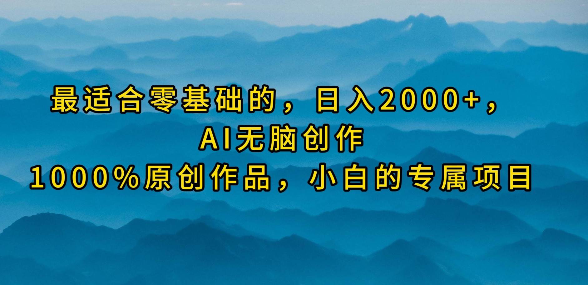 最适合零基础的，日入2000+，AI无脑创作，100%原创作品，小白的专属项目-星河网创