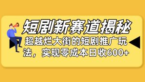 短剧新赛道揭秘：如何弯道超车，超越烂大街的短剧推广玩法，实现零成本…-星河网创