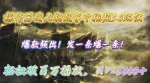 操作历史人物故事中视频3.0玩法，发一条爆一条！轻松破百万播放，日入8000+-星河网创