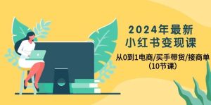 2024年最新小红书变现课，从0到1电商/买手带货/接商单（10节课）-星河网创
