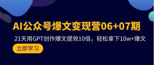 AI公众号爆文变现营06+07期，21天用GPT创作爆文提效10倍，轻松拿下10w+爆文-星河网创