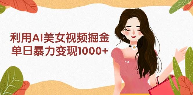 利用AI美女视频掘金，单日暴力变现1000+，多平台高收益，小白跟着干就完…-星河网创