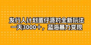 发行人计划蛋仔派对全新玩法，一天3000＋，蓝海暴力变现-星河网创
