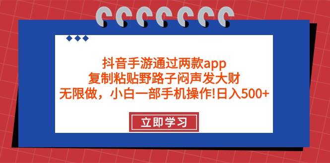 抖音手游通过两款app，复制粘贴野路子闷声发大财，无限做 一部手机日入500+-星河网创