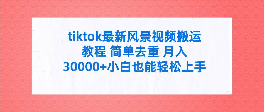 tiktok最新风景视频搬运教程 简单去重 月入30000+附全套工具-星河网创