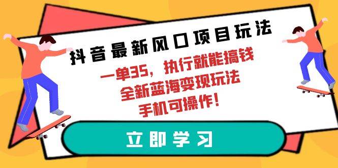 抖音最新风口项目玩法，一单35，执行就能搞钱 全新蓝海变现玩法 手机可操作-星河网创