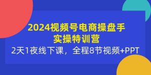 2024视频号电商操盘手实操特训营：2天1夜线下课，全程8节视频+PPT-星河网创