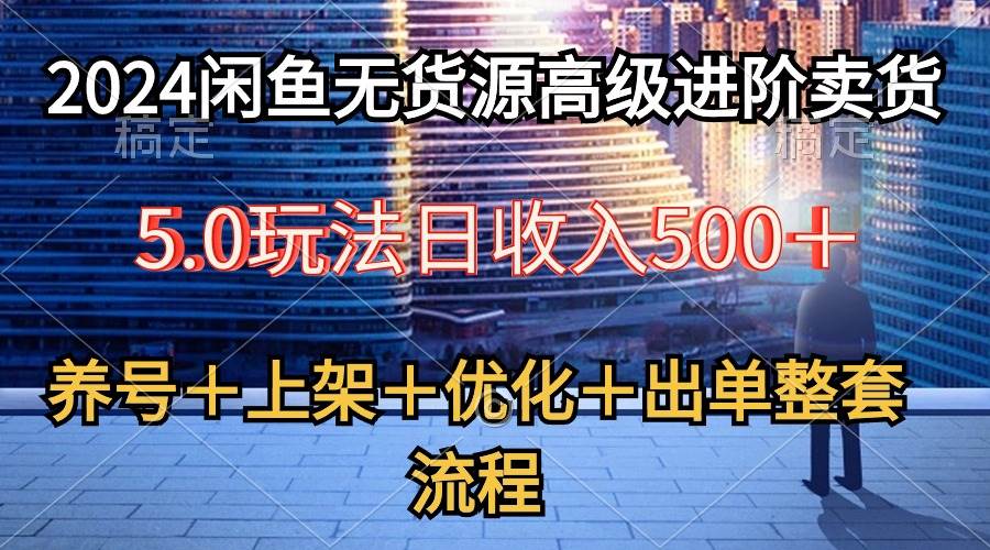 2024闲鱼无货源高级进阶卖货5.0，养号＋选品＋上架＋优化＋出单整套流程-星河网创