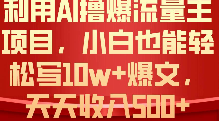 利用 AI撸爆流量主收益，小白也能轻松写10W+爆款文章，轻松日入500+-星河网创