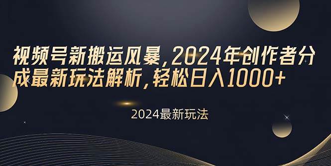 视频号新搬运风暴，2024年创作者分成最新玩法解析，轻松日入1000+-星河网创