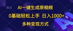 AI一键生成原视频，0基础轻松上手，日入1000+，多种变现方式-星河网创