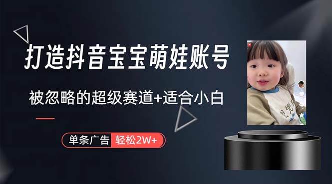 打造抖音宝宝账号，一条广告2W，大部分人忽略的超级赛道，小白简单入手-星河网创