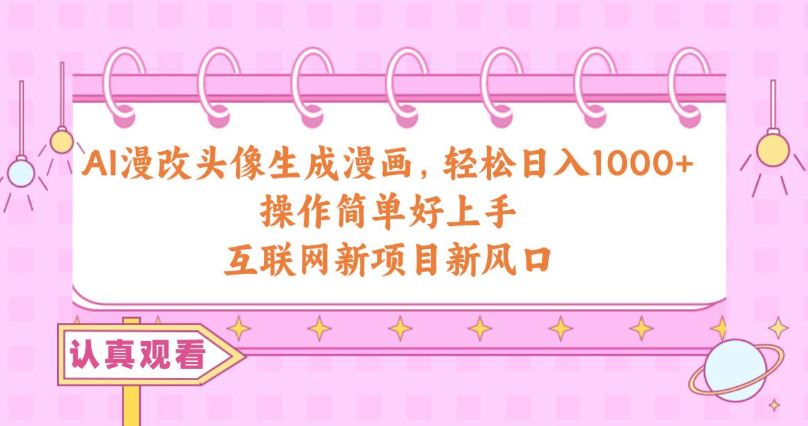 AI漫改头像生成漫画,轻松日入1000+,操作简单好上手,互联网新项目新风口-星河网创