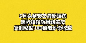 5月头条爆文最新玩法，黑科技模板自动生成，复制粘贴100播放多份收益-星河网创