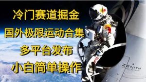 冷门赛道掘金，国外极限运动视频合集，多平台发布，小白简单操作-星河网创
