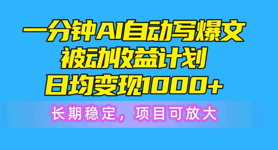 一分钟AI爆文被动收益计划，日均变现1000+，长期稳定，项目可放大-星河网创