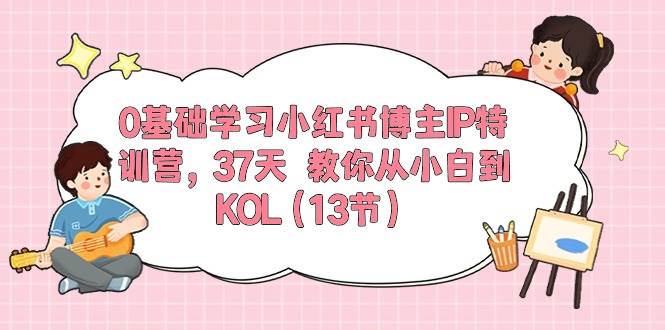 0基础学习小红书博主IP特训营，37天 教你从小白到KOL（13节）-星河网创