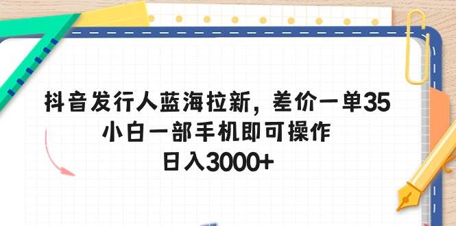 抖音发行人蓝海拉新，差价一单35，小白一部手机即可操作，日入3000+-星河网创