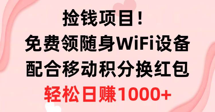 捡钱项目！免费领随身WiFi设备+移动积分换红包，有手就行，轻松日赚1000+-星河网创