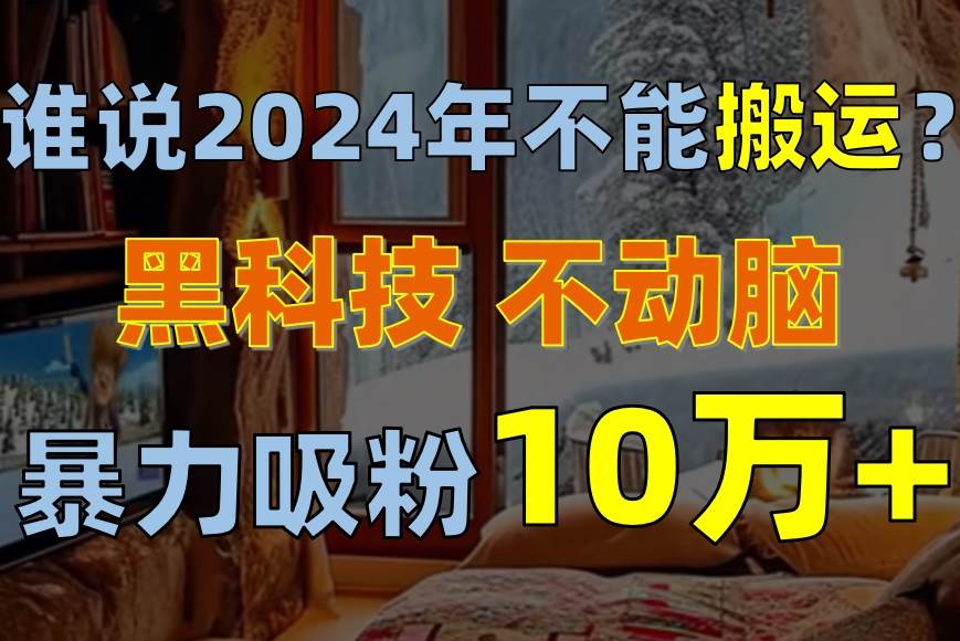 谁说2024年不能搬运？只动手不动脑，自媒体平台单月暴力涨粉10000+-星河网创