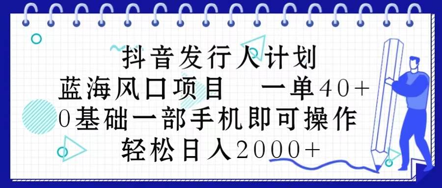 抖音发行人计划，蓝海风口项目 一单40，0基础一部手机即可操作 日入2000＋-星河网创