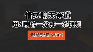 情感聊天赛道 用al制作一分钟一条视频 无脑玩法日入500＋-星河网创