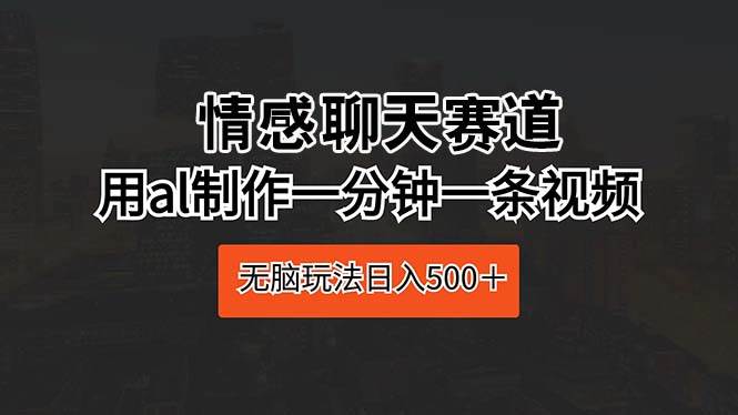 情感聊天赛道 用al制作一分钟一条视频 无脑玩法日入500+-星河网创