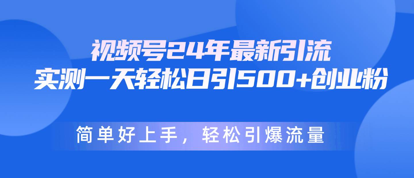 视频号24年最新引流,一天轻松日引500+创业粉,简单好上手,轻松引爆流量-星河网创