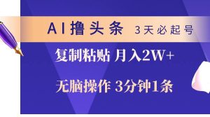 AI撸头条3天必起号，无脑操作3分钟1条，复制粘贴轻松月入2W+-星河网创
