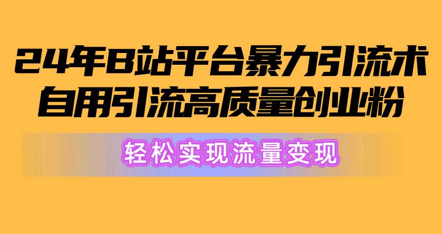 2024年B站平台暴力引流术，自用引流高质量创业粉，轻松实现流量变现！-星河网创