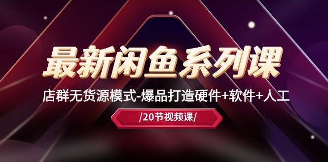 最新闲鱼系列课，店群无货源模式-爆品打造硬件+软件+人工（20节课）-星河网创