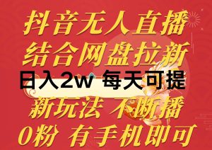 抖音无人直播,结合网盘拉新,日入2万多,提现次日到账!新玩法不违规…-星河网创