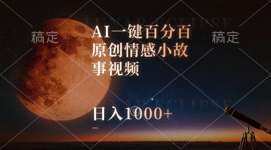 AI一键百分百原创情感小故事视频，视频号最顶赛道，日入1000+-星河网创