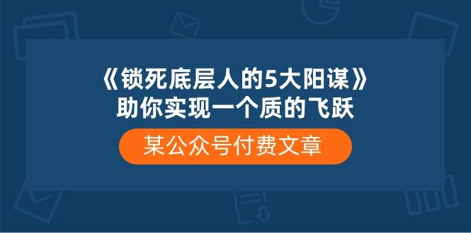 某付费文章《锁死底层人的5大阳谋》助你实现一个质的飞跃-星河网创