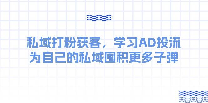 某收费课：私域打粉获客，学习AD投流，为自己的私域囤积更多子弹-星河网创