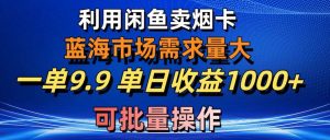 利用咸鱼卖烟卡，蓝海市场需求量大，一单9.9单日收益1000+，可批量操作-星河网创