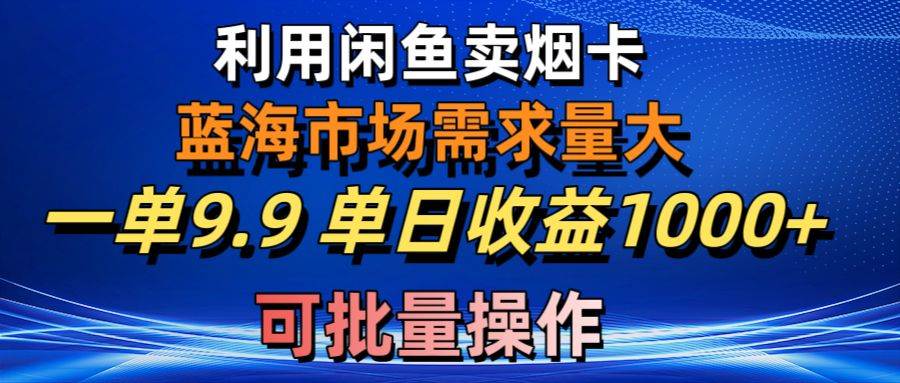 利用咸鱼卖烟卡,蓝海市场需求量大,一单9.9单日收益1000+,可批量操作-星河网创