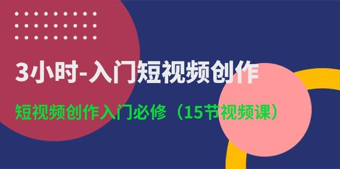 3小时-入门短视频创作：短视频创作入门必修（15节视频课）-星河网创
