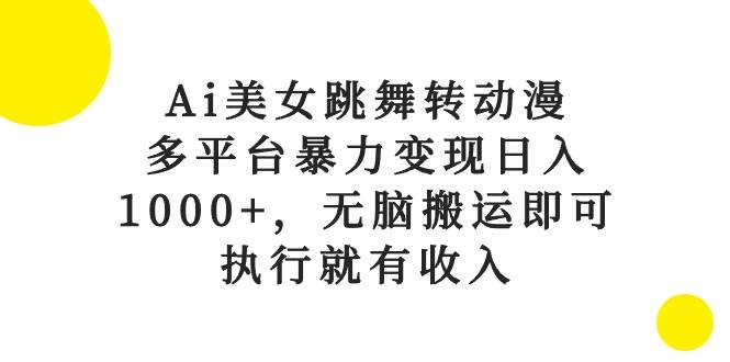 Ai美女跳舞转动漫，多平台暴力变现日入1000+，无脑搬运即可，执行就有收入-星河网创